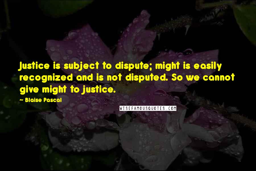 Blaise Pascal Quotes: Justice is subject to dispute; might is easily recognized and is not disputed. So we cannot give might to justice.