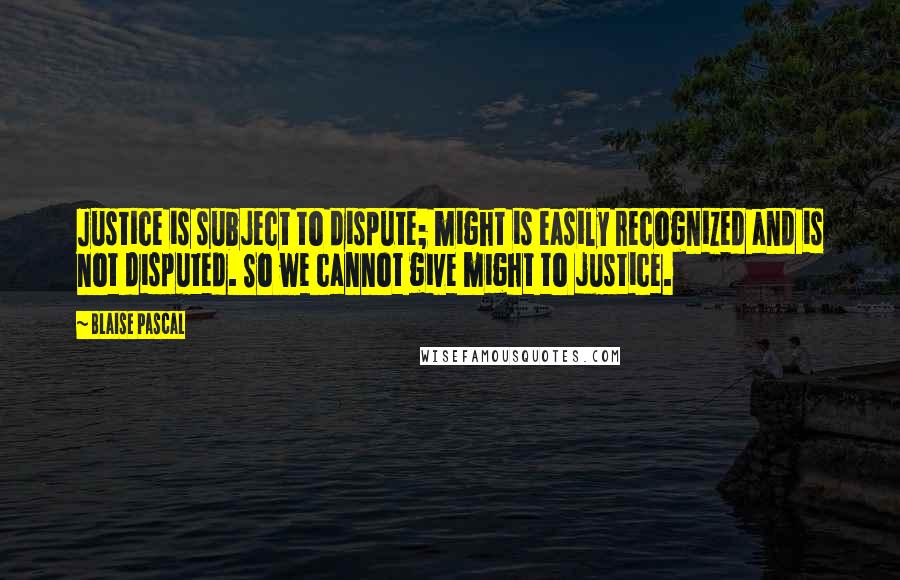 Blaise Pascal Quotes: Justice is subject to dispute; might is easily recognized and is not disputed. So we cannot give might to justice.