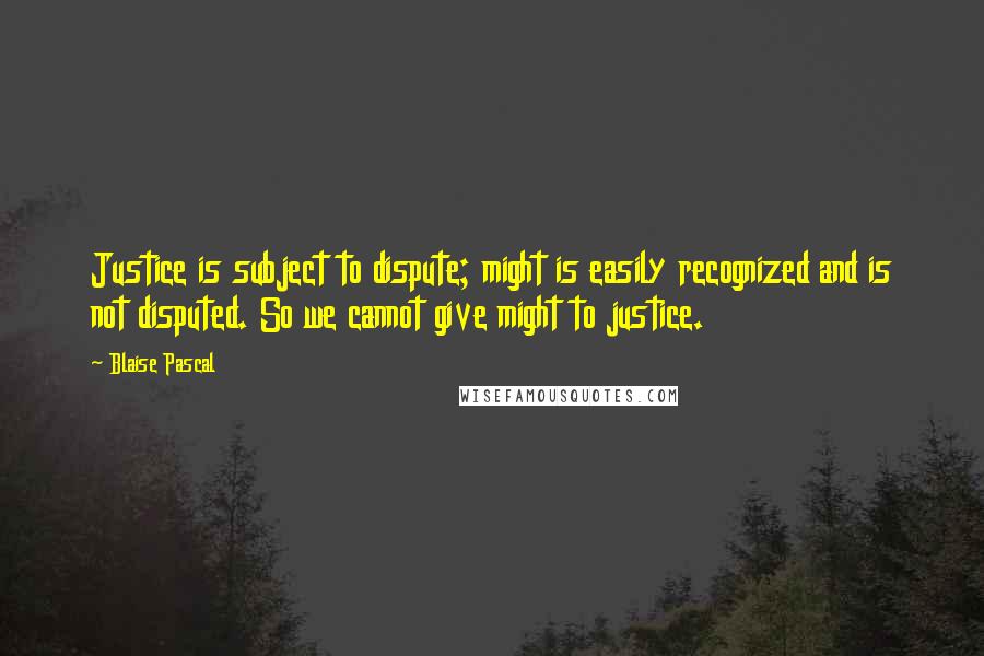 Blaise Pascal Quotes: Justice is subject to dispute; might is easily recognized and is not disputed. So we cannot give might to justice.