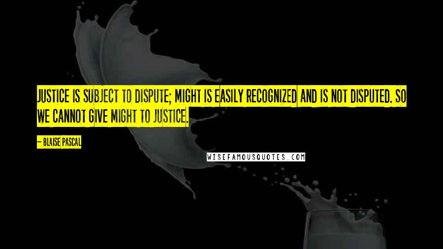 Blaise Pascal Quotes: Justice is subject to dispute; might is easily recognized and is not disputed. So we cannot give might to justice.