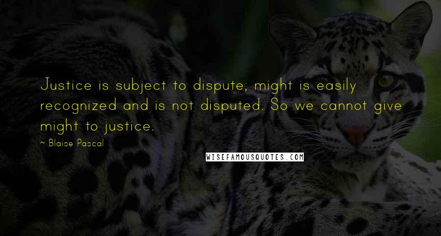 Blaise Pascal Quotes: Justice is subject to dispute; might is easily recognized and is not disputed. So we cannot give might to justice.