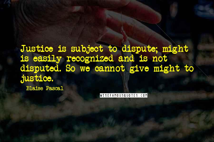 Blaise Pascal Quotes: Justice is subject to dispute; might is easily recognized and is not disputed. So we cannot give might to justice.