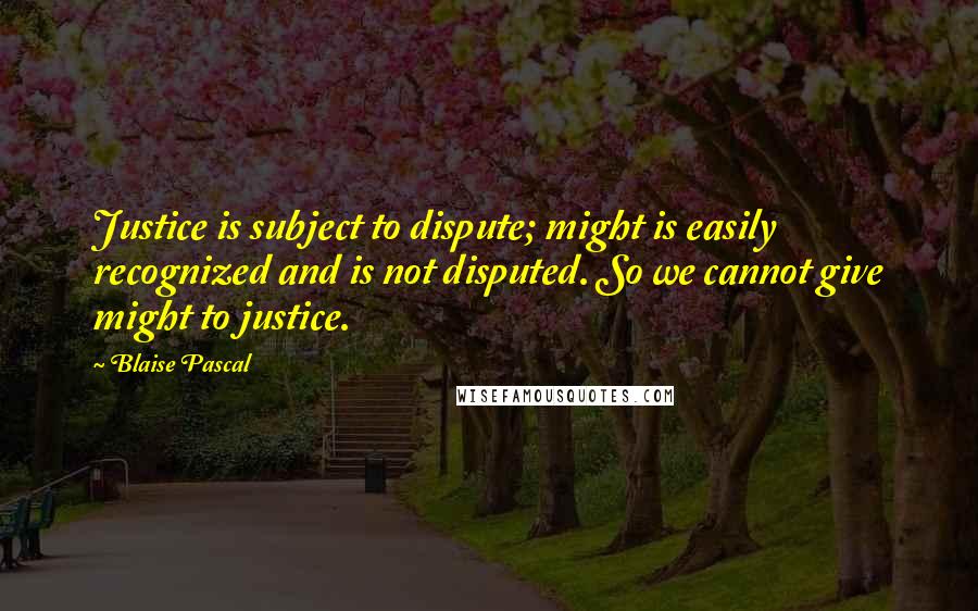 Blaise Pascal Quotes: Justice is subject to dispute; might is easily recognized and is not disputed. So we cannot give might to justice.