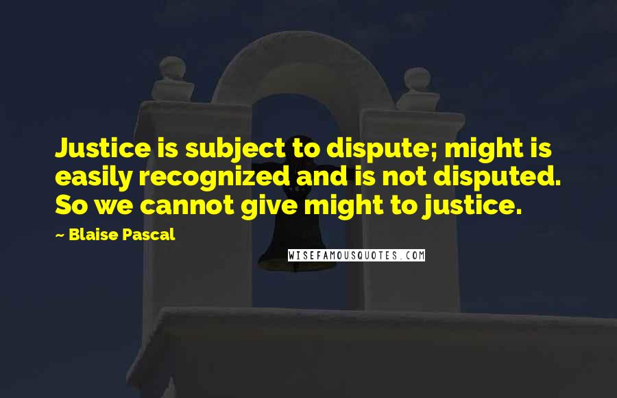 Blaise Pascal Quotes: Justice is subject to dispute; might is easily recognized and is not disputed. So we cannot give might to justice.