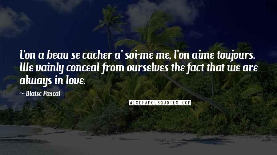 Blaise Pascal Quotes: L'on a beau se cacher a' soi-me me, l'on aime toujours. We vainly conceal from ourselves the fact that we are always in love.