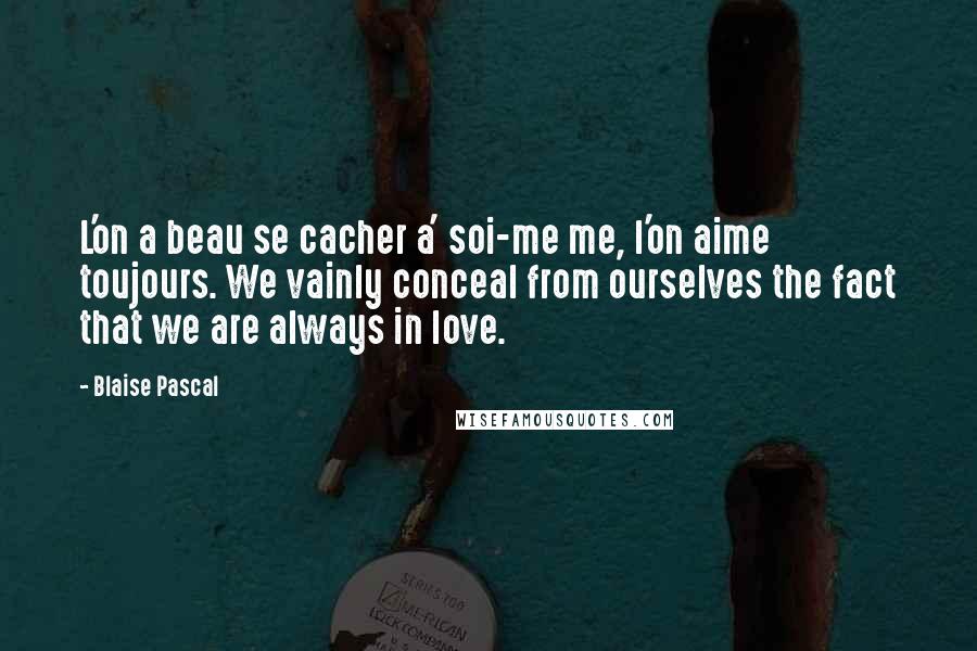 Blaise Pascal Quotes: L'on a beau se cacher a' soi-me me, l'on aime toujours. We vainly conceal from ourselves the fact that we are always in love.