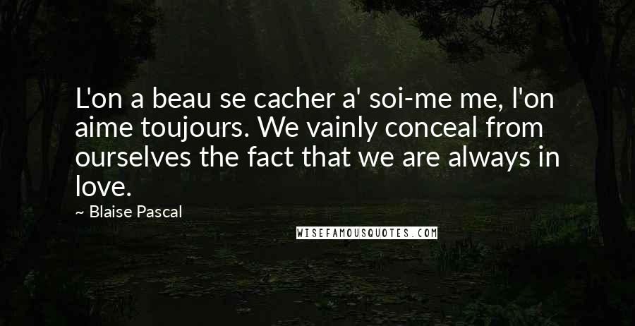 Blaise Pascal Quotes: L'on a beau se cacher a' soi-me me, l'on aime toujours. We vainly conceal from ourselves the fact that we are always in love.