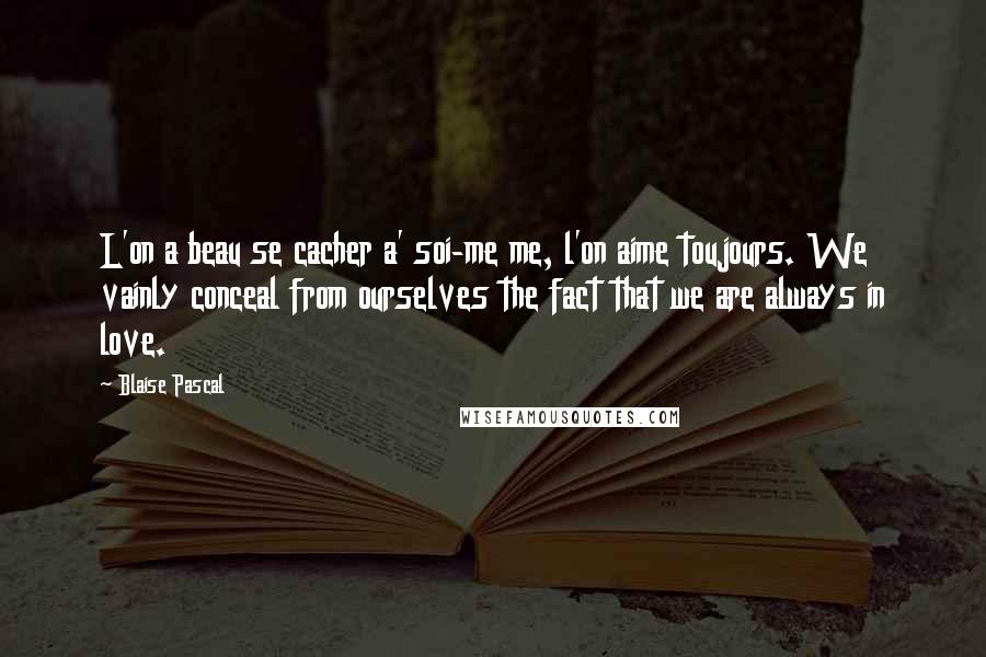 Blaise Pascal Quotes: L'on a beau se cacher a' soi-me me, l'on aime toujours. We vainly conceal from ourselves the fact that we are always in love.