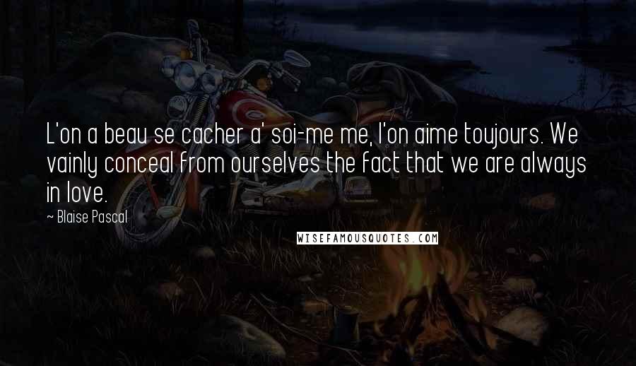 Blaise Pascal Quotes: L'on a beau se cacher a' soi-me me, l'on aime toujours. We vainly conceal from ourselves the fact that we are always in love.