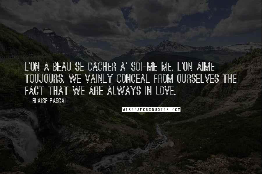 Blaise Pascal Quotes: L'on a beau se cacher a' soi-me me, l'on aime toujours. We vainly conceal from ourselves the fact that we are always in love.