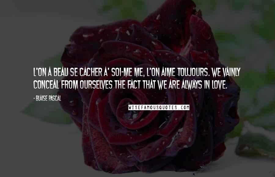 Blaise Pascal Quotes: L'on a beau se cacher a' soi-me me, l'on aime toujours. We vainly conceal from ourselves the fact that we are always in love.