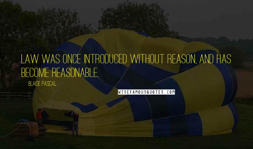 Blaise Pascal Quotes: Law was once introduced without reason, and has become reasonable.