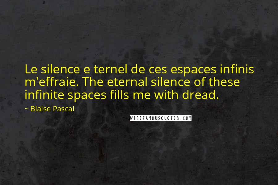 Blaise Pascal Quotes: Le silence e ternel de ces espaces infinis m'effraie. The eternal silence of these infinite spaces fills me with dread.