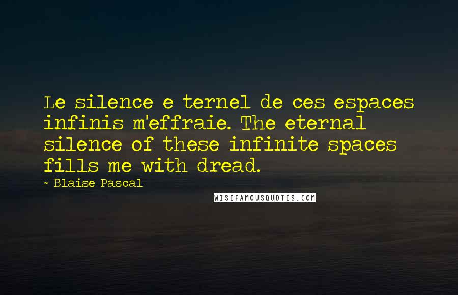 Blaise Pascal Quotes: Le silence e ternel de ces espaces infinis m'effraie. The eternal silence of these infinite spaces fills me with dread.