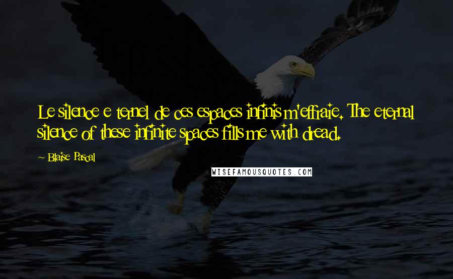 Blaise Pascal Quotes: Le silence e ternel de ces espaces infinis m'effraie. The eternal silence of these infinite spaces fills me with dread.