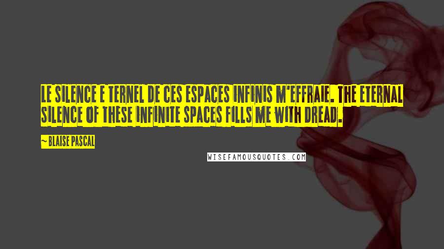 Blaise Pascal Quotes: Le silence e ternel de ces espaces infinis m'effraie. The eternal silence of these infinite spaces fills me with dread.