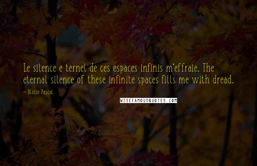 Blaise Pascal Quotes: Le silence e ternel de ces espaces infinis m'effraie. The eternal silence of these infinite spaces fills me with dread.