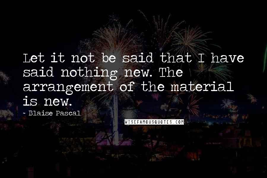 Blaise Pascal Quotes: Let it not be said that I have said nothing new. The arrangement of the material is new.