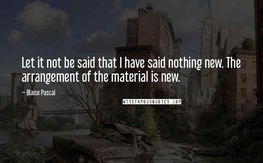 Blaise Pascal Quotes: Let it not be said that I have said nothing new. The arrangement of the material is new.