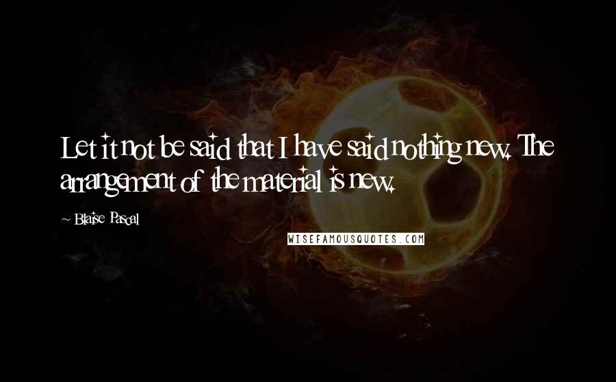 Blaise Pascal Quotes: Let it not be said that I have said nothing new. The arrangement of the material is new.