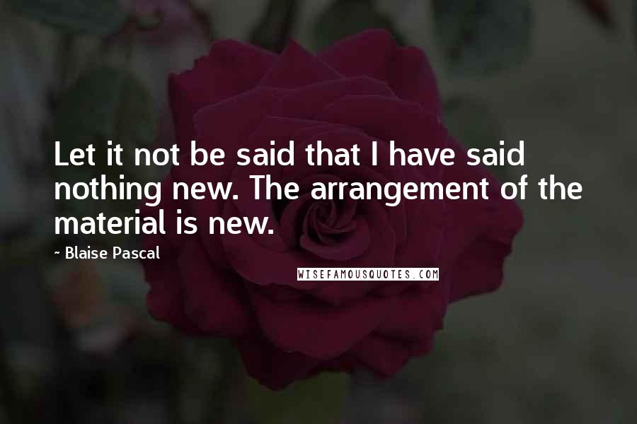 Blaise Pascal Quotes: Let it not be said that I have said nothing new. The arrangement of the material is new.