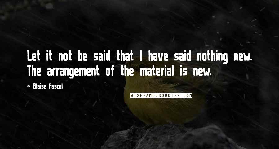 Blaise Pascal Quotes: Let it not be said that I have said nothing new. The arrangement of the material is new.