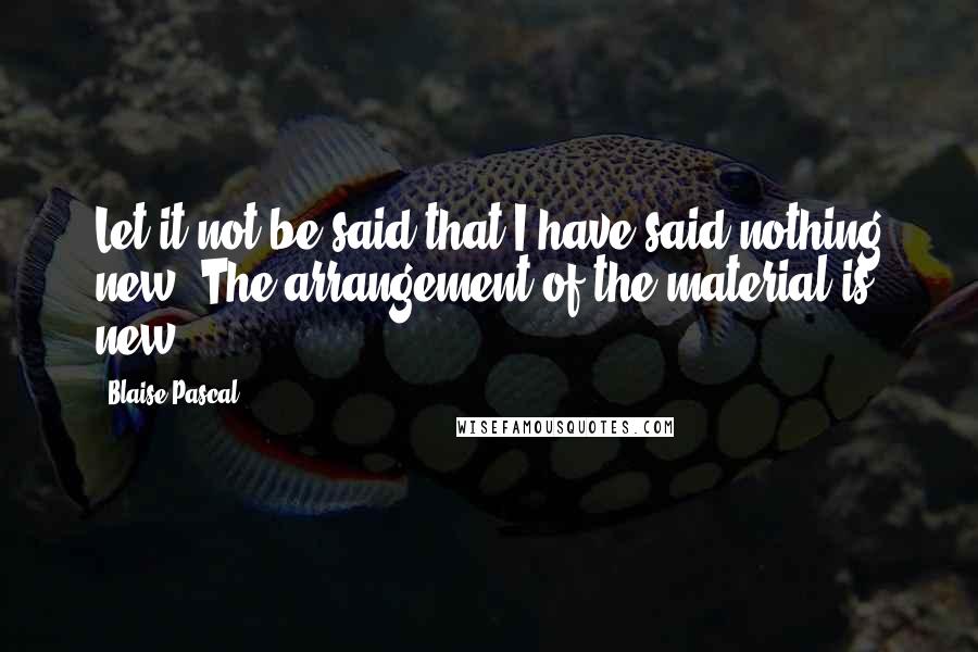 Blaise Pascal Quotes: Let it not be said that I have said nothing new. The arrangement of the material is new.