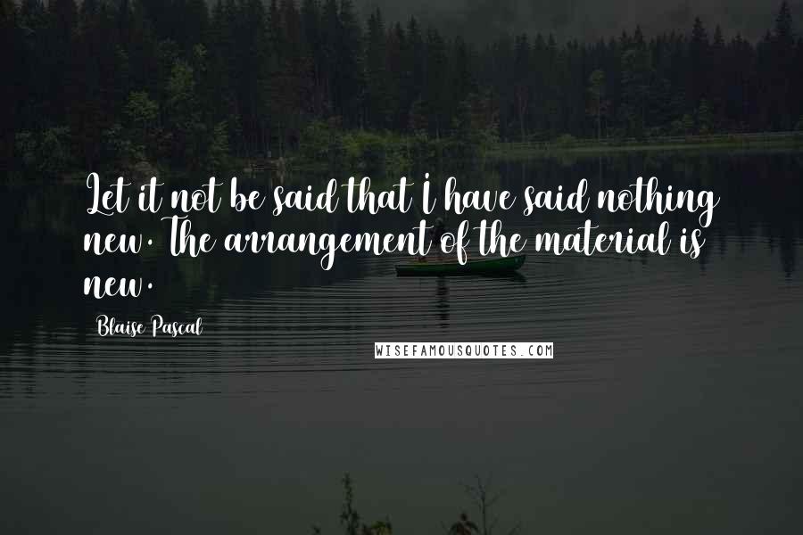 Blaise Pascal Quotes: Let it not be said that I have said nothing new. The arrangement of the material is new.