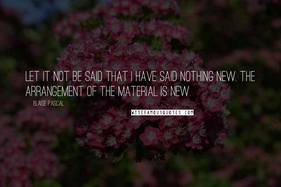 Blaise Pascal Quotes: Let it not be said that I have said nothing new. The arrangement of the material is new.