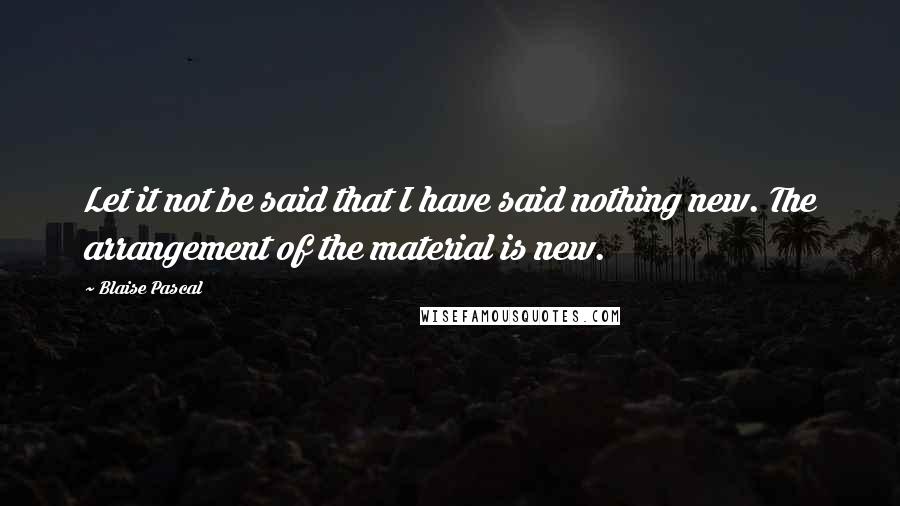 Blaise Pascal Quotes: Let it not be said that I have said nothing new. The arrangement of the material is new.
