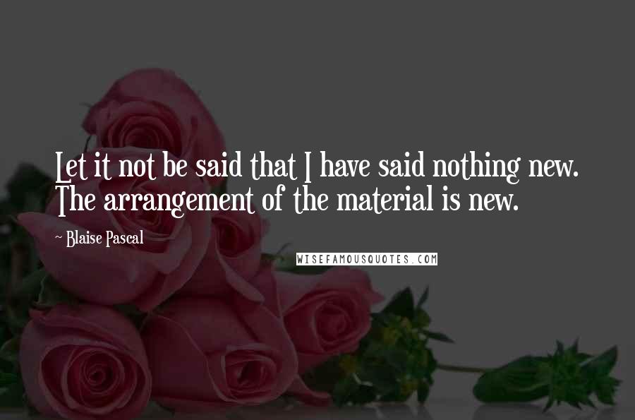 Blaise Pascal Quotes: Let it not be said that I have said nothing new. The arrangement of the material is new.
