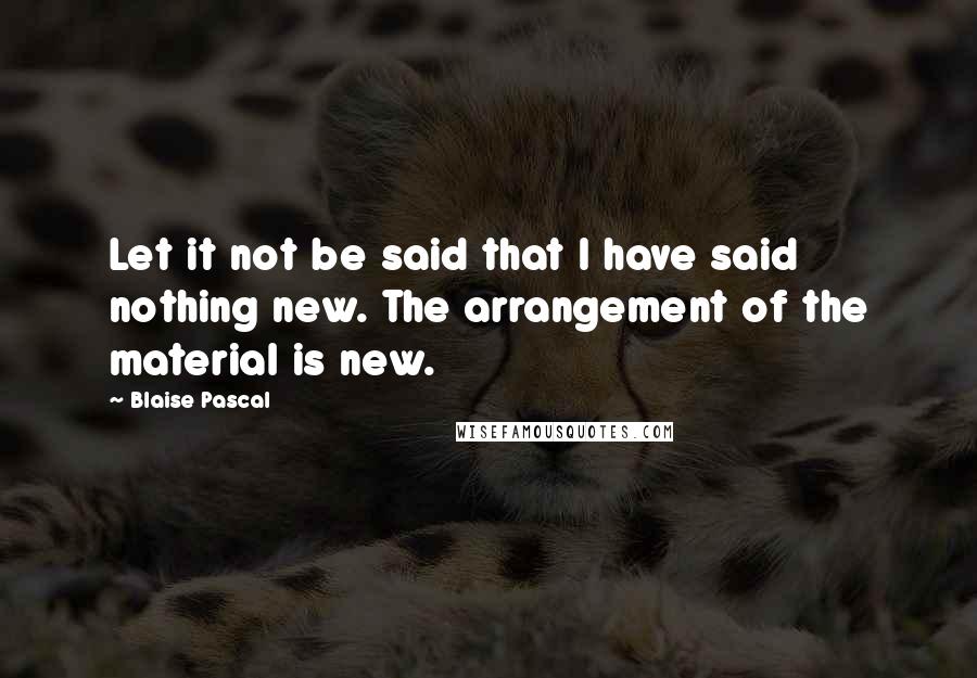 Blaise Pascal Quotes: Let it not be said that I have said nothing new. The arrangement of the material is new.