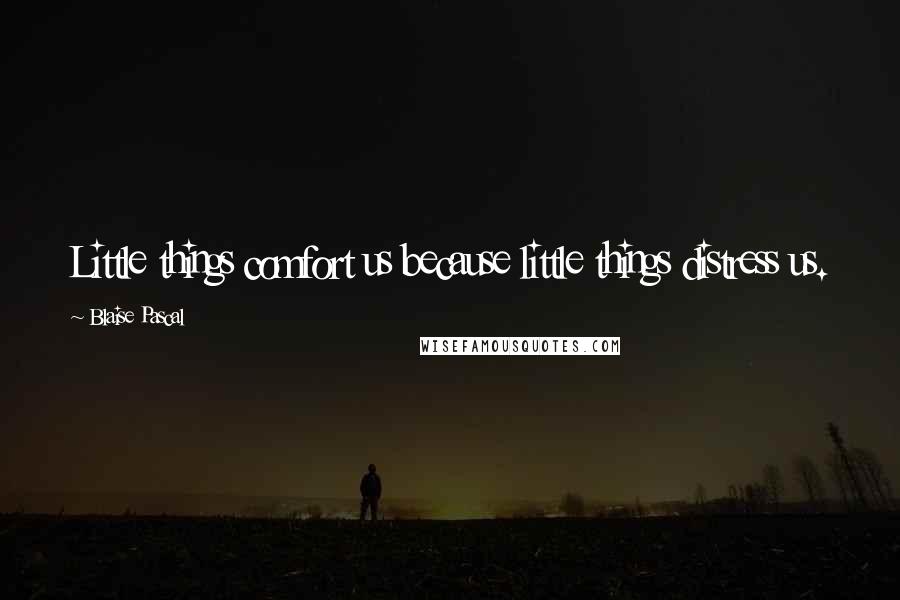 Blaise Pascal Quotes: Little things comfort us because little things distress us.