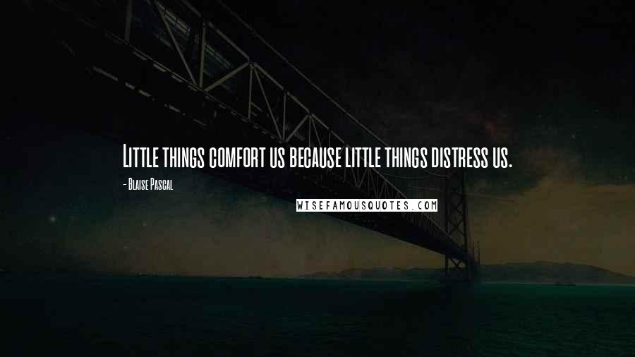 Blaise Pascal Quotes: Little things comfort us because little things distress us.