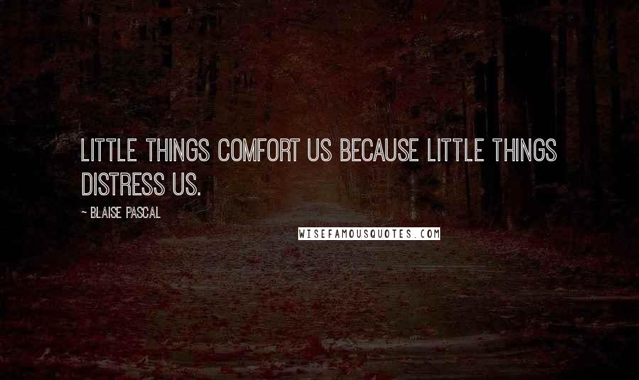 Blaise Pascal Quotes: Little things comfort us because little things distress us.