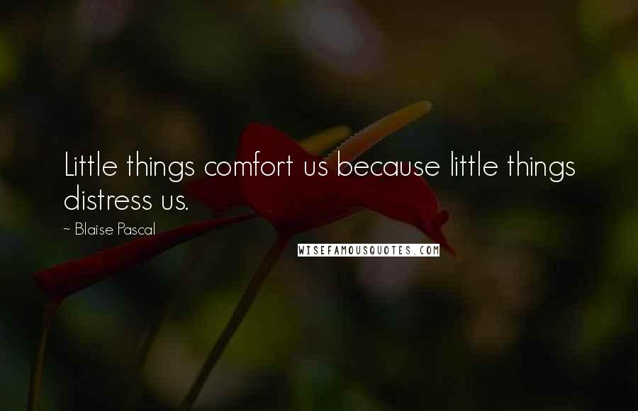 Blaise Pascal Quotes: Little things comfort us because little things distress us.