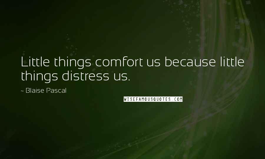 Blaise Pascal Quotes: Little things comfort us because little things distress us.