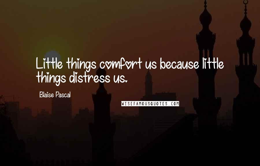 Blaise Pascal Quotes: Little things comfort us because little things distress us.