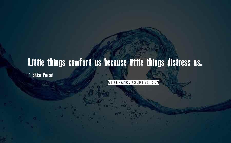 Blaise Pascal Quotes: Little things comfort us because little things distress us.