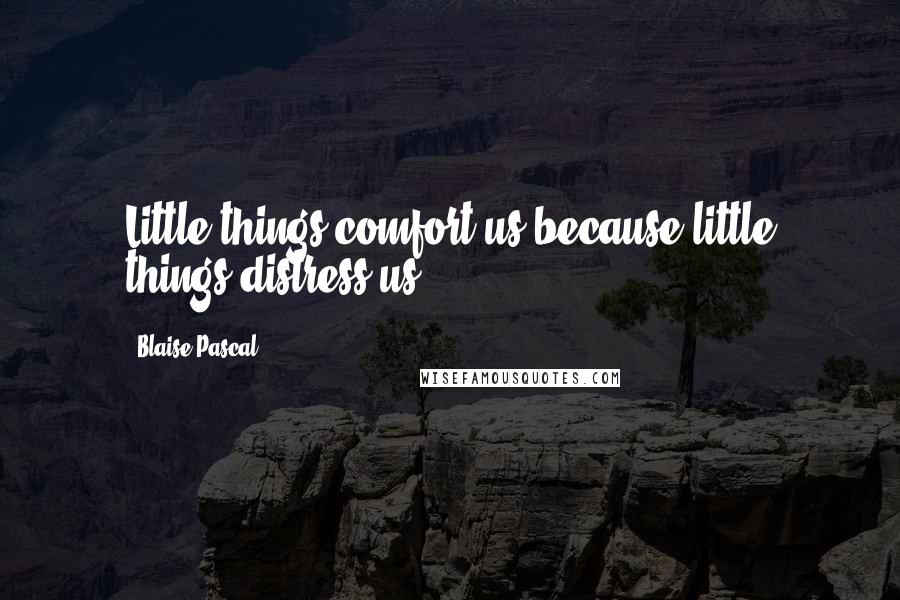 Blaise Pascal Quotes: Little things comfort us because little things distress us.