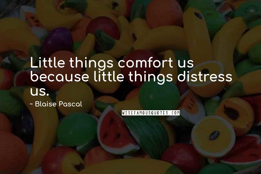 Blaise Pascal Quotes: Little things comfort us because little things distress us.