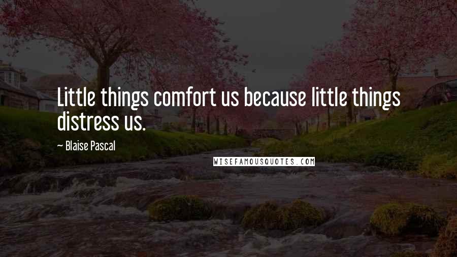 Blaise Pascal Quotes: Little things comfort us because little things distress us.