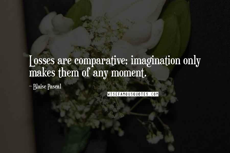 Blaise Pascal Quotes: Losses are comparative; imagination only makes them of any moment.