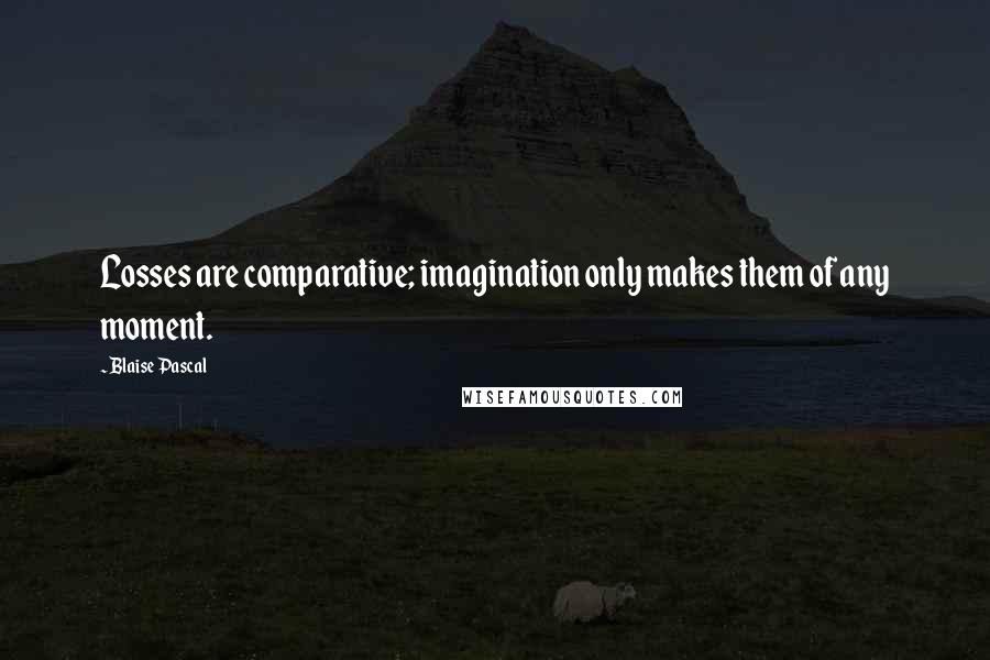 Blaise Pascal Quotes: Losses are comparative; imagination only makes them of any moment.