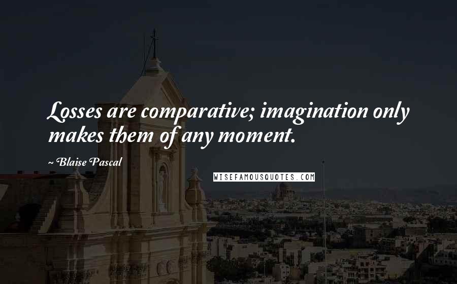 Blaise Pascal Quotes: Losses are comparative; imagination only makes them of any moment.