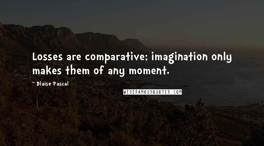 Blaise Pascal Quotes: Losses are comparative; imagination only makes them of any moment.