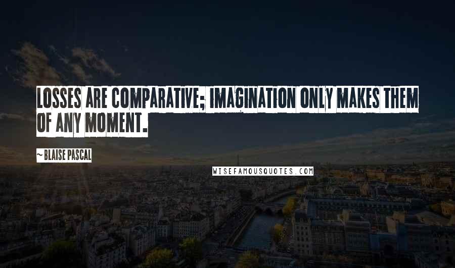 Blaise Pascal Quotes: Losses are comparative; imagination only makes them of any moment.