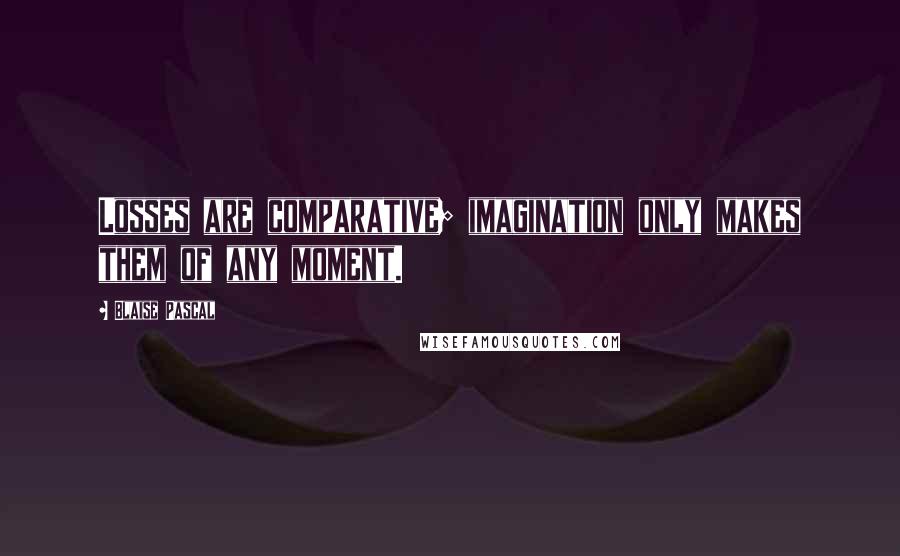 Blaise Pascal Quotes: Losses are comparative; imagination only makes them of any moment.