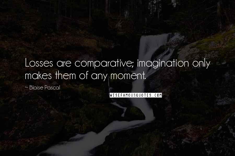 Blaise Pascal Quotes: Losses are comparative; imagination only makes them of any moment.