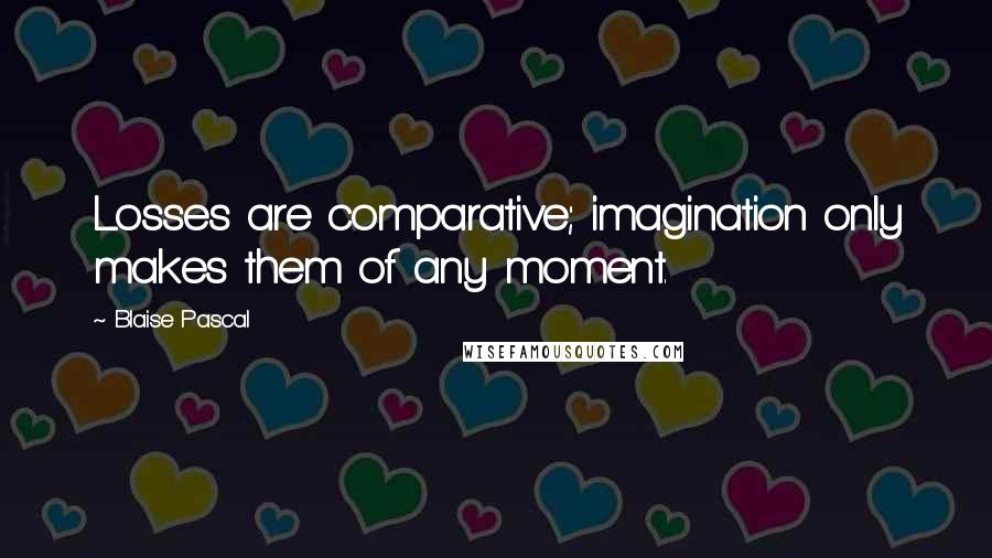 Blaise Pascal Quotes: Losses are comparative; imagination only makes them of any moment.